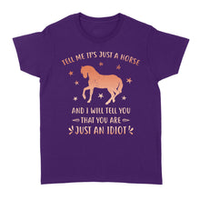 Load image into Gallery viewer, Funny Horse Women's T-Shirt "Tell Me It's Just A Horse and I Will tell you that you are just an Idiot" - FSD1109